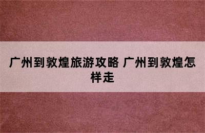 广州到敦煌旅游攻略 广州到敦煌怎样走